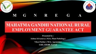 MAHATMA GANDHI NATIONAL RURAL
EMPLOYMENT GUARANTEE ACT
Presented by :
Aishna Srivastava ( M.Sc. Plant Pathology)
Vikas Patidar ( M.Sc. Agronomy)
IARI, IIWBR, Karnal
M G N R E G A
 