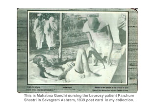 This is Mahatma Gandhi nursing the Leprosy patient Parchure
Shastri in Sevagram Ashram, 1939 post card in my collection.
 