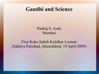 Gandhi and Science
Pankaj S. Joshi
Mumbai
First Kaka Saheb Kalelkar Lecture
(Sahitya Parishad, Ahmedabad, 18 April 2009)
 