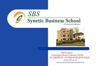SBS Campus
Chandigarh Road, Ludhiana, INDIA
Tel: 2843822-23, +91 85560-01928,29,30,32,&33
www.sbs.ac.in
www.syneticbusinessschool.in
…B-school with a difference
 