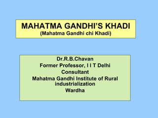MAHATMA GANDHI’S KHADI (Mahatma Gandhi chi Khadi) Dr.R.B.Chavan Former Professor, I I T Delhi Consultant Mahatma Gandhi Institute of Rural industrialization Wardha 