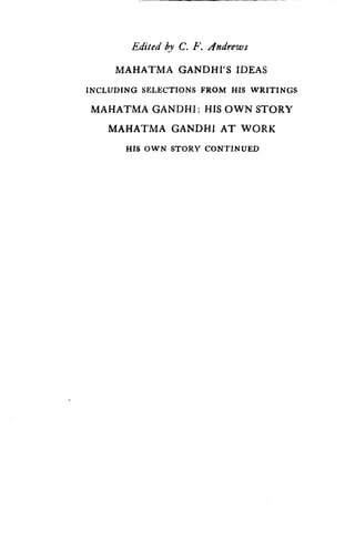 Edited by C. F. dndrews
MAHATMA GANDHI'S IDEAS
INCLUDING SELECTIONS FROM HIS WRITINGS
MAHATMA GANDHI : HIS OWN STORY
MAHATMA GANDHI AT WORK
HIS OWN STORY CONTINUED
 