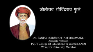 जोतीराव गोवविंदराव फु ले
DR. SANJAY PURUSHOTTAM SHEDMAKE.
Associate Professor,
PVDT College Of Education For Women, SNDT
Women's University, Mumbai
 