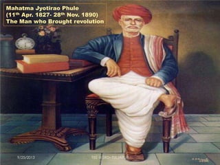 Mahatma Jyotirao Phule
(11th Apr. 1827- 28th Nov. 1890)
The Man who Brought revolution
9/25/2013 TISS @ SRD- TULJAPUR
 
