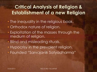 Critical Analysis of Religion &
Establishment of a new Religion
• The inequality in the religious book.
• Orthodox nature of religion.
• Exploitation of the masses through the
medium of religion.
• Blind and misleading rituals.
• Hypocrisy in the prevalent religion.
• Founded “Sarvajanik Satyadharma”
9/25/2013 TISS @ SRD- TULJAPUR
 