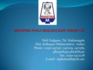 MAHATMA PHULE MAG.SAH.SOOT GIRANI LTD. PethVadgaon, Tal. Hatkanagale Dist. Kolhapur (Maharashtra - India)  Phone : 0230-2471517, 2471129, 2471384                         9823978430,9823618430 Fax : 0230-2472228 E-mail : mphulemill@eth.net 