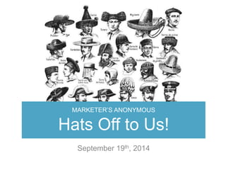 MARKETER’S ANONYMOUS 
Hats Off to Us! 
September 19th, 2014 
 