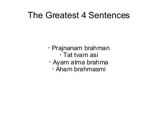 The Greatest 4 Sentences 
· Prajnanam brahman 
· Tat tvam asi 
· Ayam atma brahma 
· Aham brahmasmi 
 