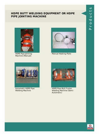 HDPE BUTT WELDING EQUIPMENT OR HDPE
PIPE JOINTING MACHINE
HDPE Pipe Jointing
Machine (Manual)
Manual Heating Plate
Automatic HDPE Pipe
Welding Machine
HDPE Pipe Butt Fusion
Welding Machine (Semi-
Automatic)
Products
 