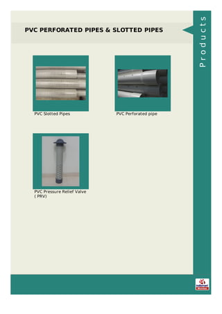 PVC PERFORATED PIPES & SLOTTED PIPES
PVC Slotted Pipes PVC Perforated pipe
PVC Pressure Relief Valve
( PRV)
Products
 