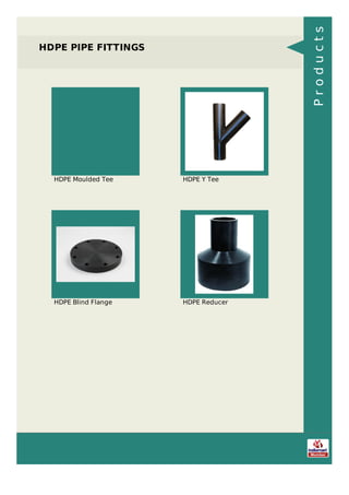 HDPE PIPE FITTINGS
HDPE Moulded Tee HDPE Y Tee
HDPE Blind Flange HDPE Reducer
Products
 