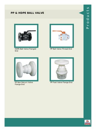 PP & HDPE BALL VALVE
HDPE Ball Valve Flanged
End
PP Ball Valve Thread End
PP Non Return Valve
Flange End
PP Foot Valve Flange End
Products
 