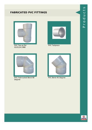 FABRICATED PVC FITTINGS
PVC Tee as Per
IS10124:1988
PVC Tailpiece
PVC Fabricated Bend 90
Degree
PVC Bend 45 Degree
Products
 