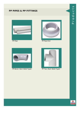 PP PIPES & PP FITTINGS
PP Pipe PP Pipe End
PP Bend ( Butt Weld Type) PP Tee ( Butt Weld Type)
Products
 