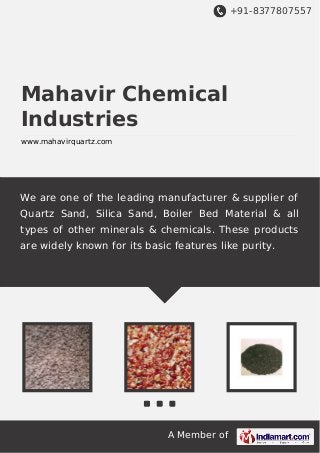 +91-8377807557
A Member of
Mahavir Chemical
Industries
www.mahavirquartz.com
We are one of the leading manufacturer & supplier of
Quartz Sand, Silica Sand, Boiler Bed Material & all
types of other minerals & chemicals. These products
are widely known for its basic features like purity.
 