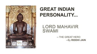 LORD MAHAVIR
SWAMI
-- THE GREAT HERO
--By RIDDHI JAIN
GREAT INDIAN
PERSONALITY...
 