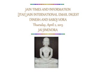 JAIN TIMES AND INFORMATION
[JTAI] JAIN INTERNATIONAL EMAIL DIGEST
DINESH AND SAROJ VORA
Thursday, April 2, 2015
JAI JINENDRA
 