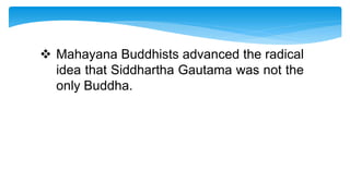  Mahayana Buddhists advanced the radical
idea that Siddhartha Gautama was not the
only Buddha.
 