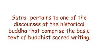 Sutra- pertains to one of the
discourses of the historical
buddha that comprise the basic
text of buddhist sacred writing.
 