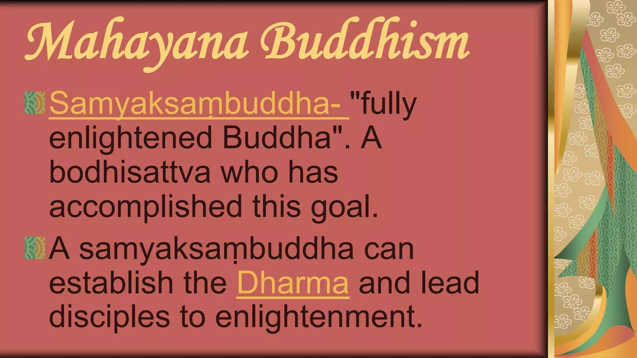 Mahayana Buddhism
Samyaksaṃbuddha- "fully
enlightened Buddha". A
bodhisattva who has
accomplished this goal.
A samyaksaṃbuddha can
establish the Dharma and lead
disciples to enlightenment.
 