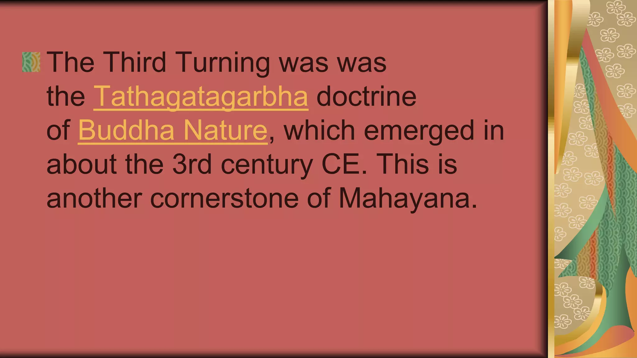 The Third Turning was was
the Tathagatagarbha doctrine
of Buddha Nature, which emerged in
about the 3rd century CE. This is
another cornerstone of Mahayana.
 