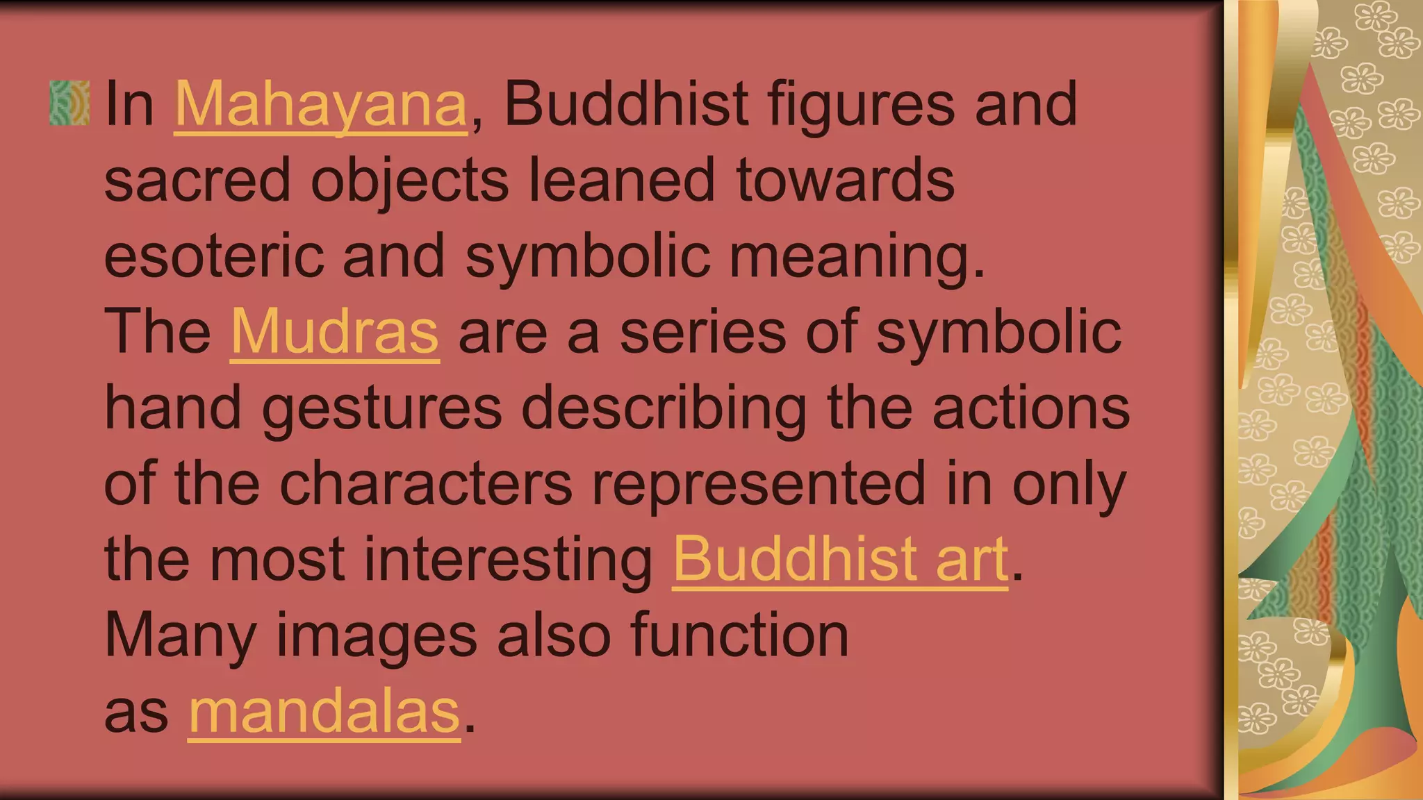In Mahayana, Buddhist figures and
sacred objects leaned towards
esoteric and symbolic meaning.
The Mudras are a series of symbolic
hand gestures describing the actions
of the characters represented in only
the most interesting Buddhist art.
Many images also function
as mandalas.
 