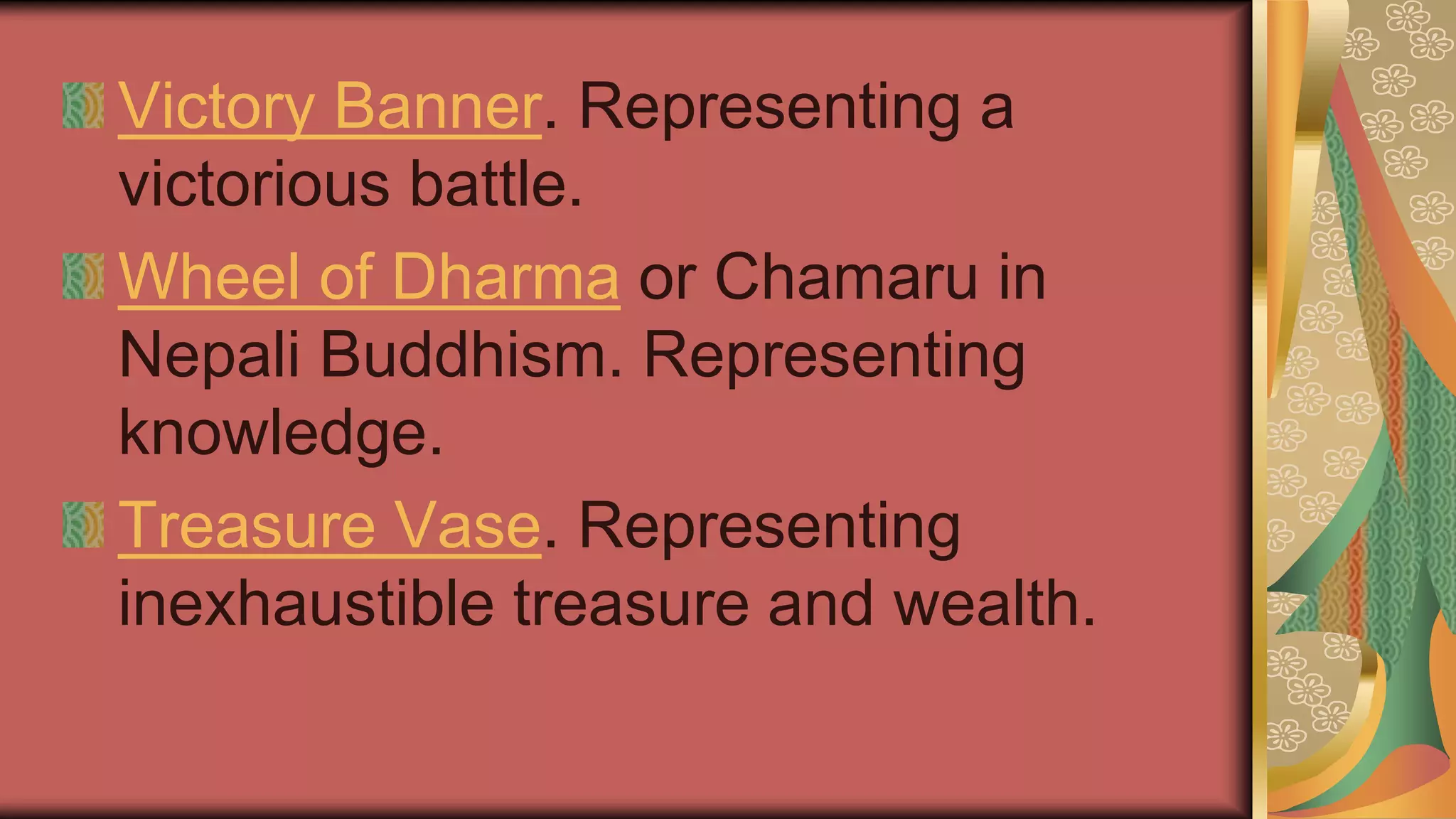 Victory Banner. Representing a
victorious battle.
Wheel of Dharma or Chamaru in
Nepali Buddhism. Representing
knowledge.
Treasure Vase. Representing
inexhaustible treasure and wealth.
 