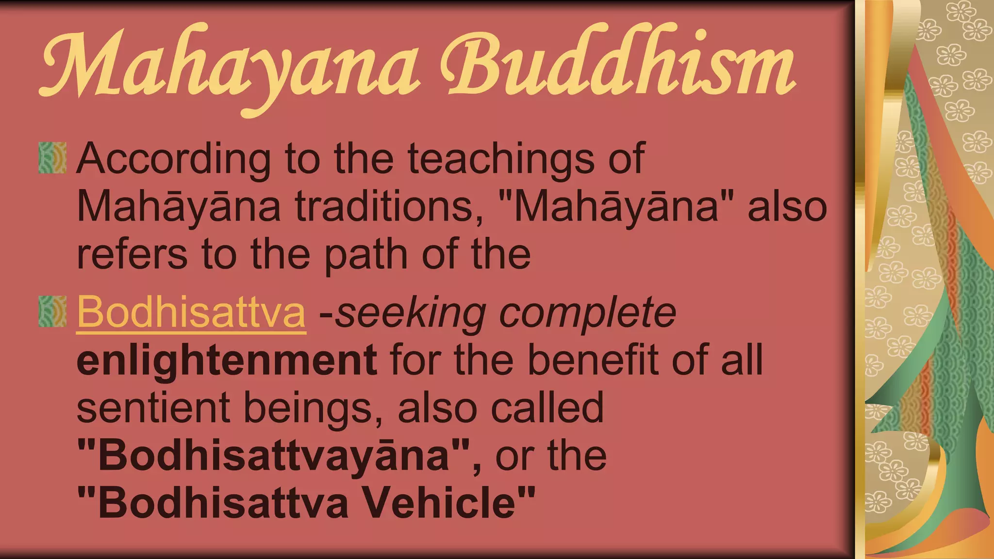 Mahayana Buddhism
According to the teachings of
Mahāyāna traditions, "Mahāyāna" also
refers to the path of the
Bodhisattva -seeking complete
enlightenment for the benefit of all
sentient beings, also called
"Bodhisattvayāna", or the
"Bodhisattva Vehicle"
 