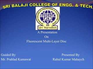 A Presentation  On Fluorescent Multi-Layer Disc Guided By  Presented By Mr. Prahlad Kumawat  Rahul Kumar Mahaych SRI BALAJI COLLEGE OF ENGG. & TECH. 