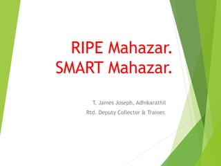 RIPE Mahazar.
SMART Mahazar.
T. James Joseph, Adhikarathil
Rtd. Deputy Collector & Trainer.
 