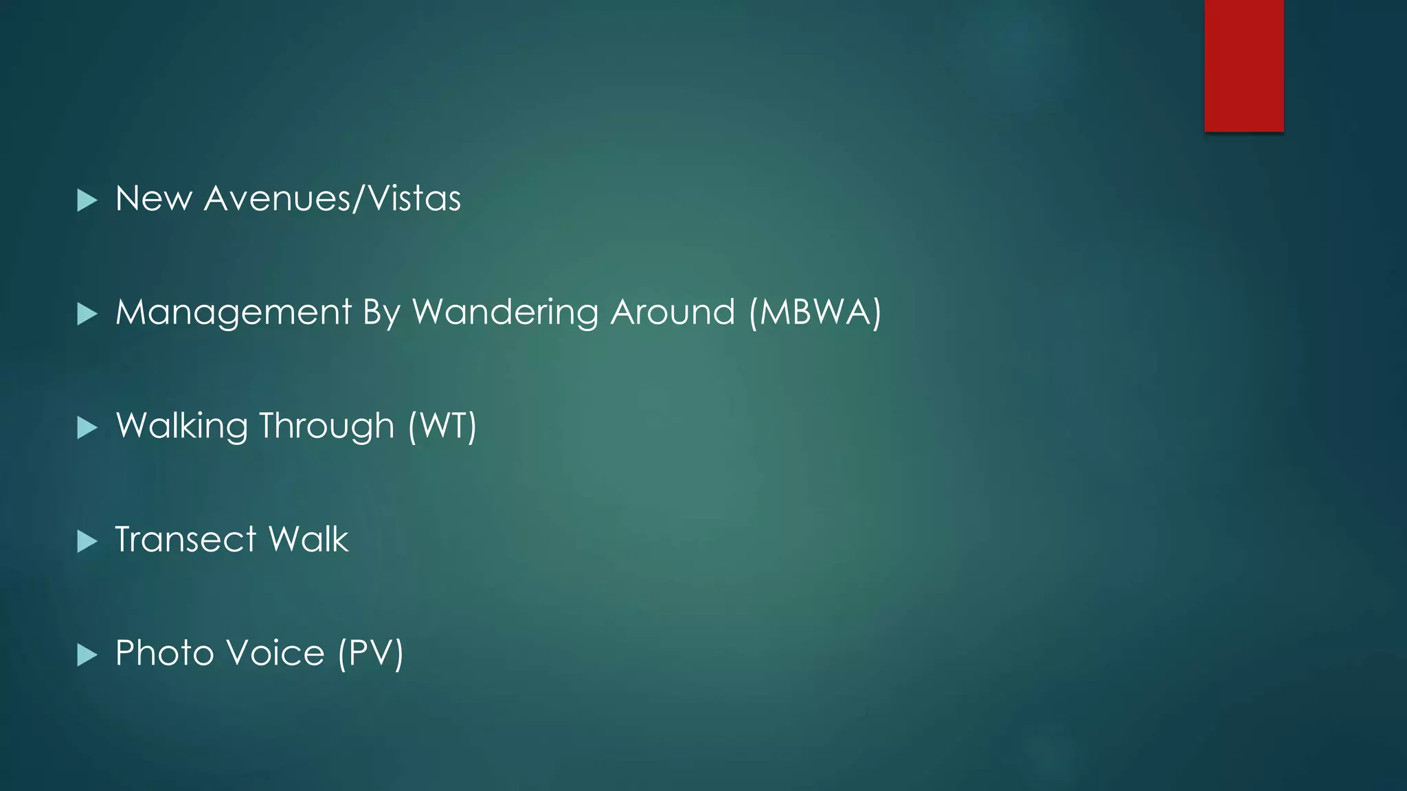  New Avenues/Vistas
 Management By Wandering Around (MBWA)
 Walking Through (WT)
 Transect Walk
 Photo Voice (PV)
 