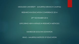 MIDDLESEX UNIVERSITY (MAURITIUS BRANCH CAMPUS)
RESEARCH IN EDUCATION CONFERENCE 2014
29TH NOVEMBER 2014
EXPLORING NEW AVENUES IN RESEARCH METHODS
MAHBOOB SOOLTAN SOHAWON
HEAD – MAURITIUS INSTITUTE OF EDUCATION
 