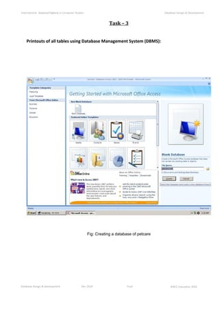 Database Design & Development Dec 2010 Final ©NCC Education 2010
International AdvancedDiploma in Computer Studies Database Design & Development
Task – 3
Printouts of all tables using Database Management System (DBMS):
Fig: Creating a database of petcare
 