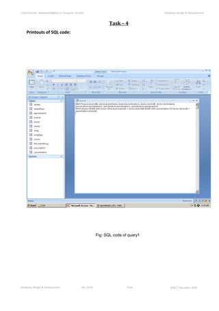 Database Design & Development Dec 2010 Final ©NCC Education 2010
International AdvancedDiploma in Computer Studies Database Design & Development
Task – 4
Printouts of SQL code:
Fig: SQL code of quary1
 