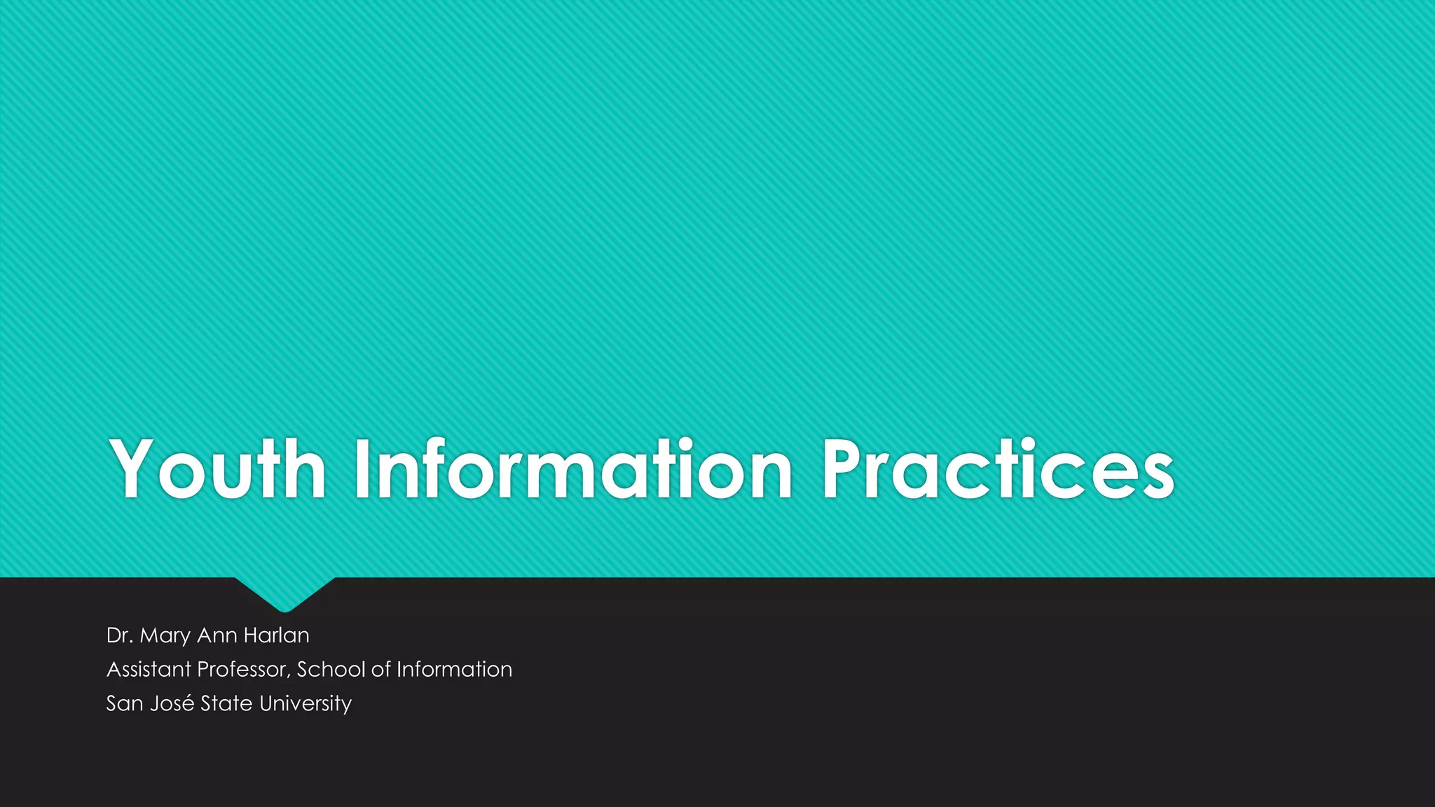 Youth Information Practices
Dr. Mary Ann Harlan
Assistant Professor, School of Information
San José State University