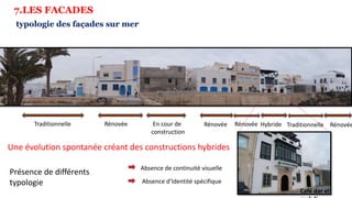Traditionnelle Rénovée En cour de
construction
Rénovée Hybride Traditionnelle Rénovée
Rénovée
Une évolution spontanée créant des constructions hybrides
Présence de différents
typologie
Absence de continuité visuelle
Absence d’Identité spécifique
Café dar el
typologie des façades sur mer
7.LES FACADES
 