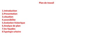 Plan de travail
1.Introduction
2.Presentation
3.situation
4.accesibilite
5.Evolution historique
6.Analyse de plan
7.les façades
8.Typologie urbaine
 