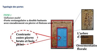 TYPE 1
-Influence malté
-Porte rectangulaire a double battants
avec encadrement en pierre et linteau orné
L’arbre
d’Adam
Ornementatio
florale
Contraste
entre pierre
brute et bois
peint
Typologie des portes
 