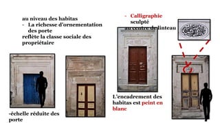 - Calligraphie
sculpté
au centre de linteau
au niveau des habitas
- La richesse d’ornementation
des porte
reflète la classe sociale des
propriétaire
-échelle réduite des
porte
L’encadrement des
habitas est peint en
blanc
 