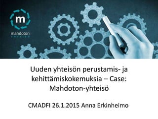Uuden yhteisön perustamis- ja
kehittämiskokemuksia – Case:
Mahdoton-yhteisö
CMADFI 26.1.2015 Anna Erkinheimo
 