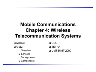 Mobile Communications
Chapter 4: Wireless
Telecommunication Systems
 Market
 GSM
 Overview
 Services
 Sub-systems
 Components
 DECT
 TETRA
 UMTS/IMT-2000
 