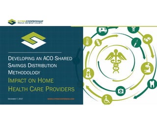 DEVELOPING AN ACO SHARED
SAVINGS DISTRIBUTION
METHODOLOGY
IMPACT ON HOME
HEALTH CARE PROVIDERS
DECEMBER 7, 2017 WWW.CITRINCOOPERMAN.COM
 