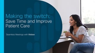 Seamless Meetings with Webex
Making the switch:
Save Time and Improve
Patient Care
 