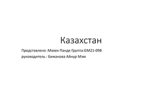 Казахстан
Представлено :Махек Панде Группа:GM21-09B
руководитель : Бижанова Айнур Мэм
 