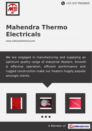 +91-8377806869
A Member of
Mahendra Thermo
Electricals
www.mahendrathermo.com
We are engaged in manufacturing and supplying an
optimum quality range of Industrial Heaters. Smooth
& eﬀective operation, eﬃcient performance and
rugged construction make our heaters hugely popular
amongst clients.
 