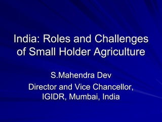 India: Roles and Challenges
of Small Holder Agriculture
S.Mahendra Dev
Director and Vice Chancellor,
IGIDR, Mumbai, India
 