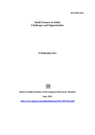 WP-2012-014
Small Farmers in India:
Challenges and Opportunities
S.Mahendra Dev
Indira Gandhi Institute of Development Research, Mumbai
June 2012
http://www.igidr.ac.in/pdf/publication/WP-2012-014.pdf
 