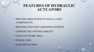 FEATURES OF HYDRAULIC
ACTUATORS
• PROVIDE HIGH POWER IN SMALL LIGHT
COMPONENTS.
• PROVIDE STEP LESS VARIATION IN SPEED
• LONGER LIFE AND RELIABILITY
• UNCLEAN WORK AREA
• POWER LOSS
• LESS DEFLECTION
 