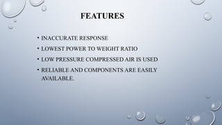 • INACCURATE RESPONSE
• LOWEST POWER TO WEIGHT RATIO
• LOW PRESSURE COMPRESSED AIR IS USED
• RELIABLE AND COMPONENTS ARE EASILY
AVAILABLE.
FEATURES
 