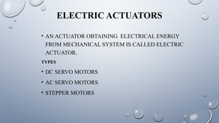 ELECTRIC ACTUATORS
• AN ACTUATOR OBTAINING ELECTRICAL ENERGY
FROM MECHANICAL SYSTEM IS CALLED ELECTRIC
ACTUATOR.
TYPES
• DC SERVO MOTORS
• AC SERVO MOTORS
• STEPPER MOTORS
 